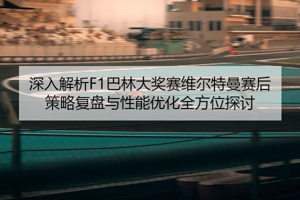 深入解析F1巴林大奖赛维尔特曼赛后策略复盘与性能优化全方位探讨