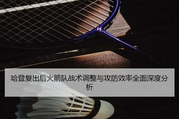 哈登复出后火箭队战术调整与攻防效率全面深度分析