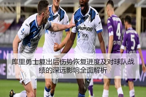 库里勇士复出后伤势恢复进度及对球队战绩的深远影响全面解析