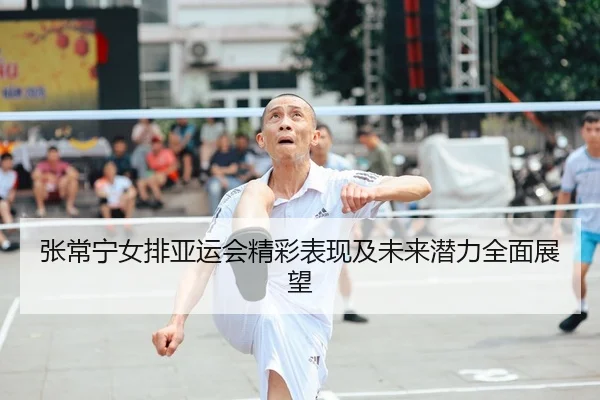 张常宁女排亚运会精彩表现及未来潜力全面展望